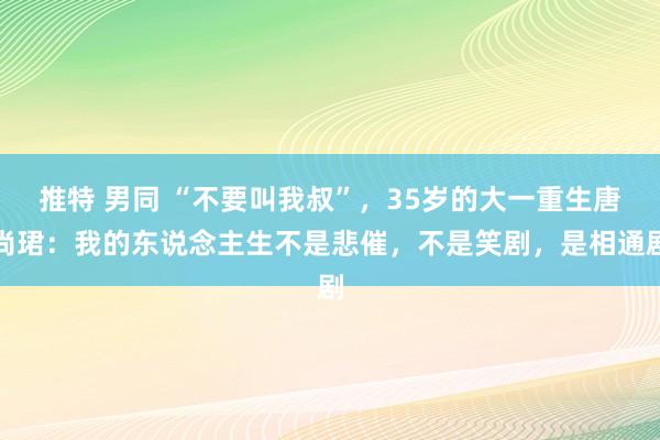 推特 男同 “不要叫我叔”，35岁的大一重生唐尚珺：我的东说念主生不是悲催，不是笑剧，是相通剧