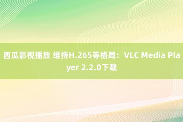 西瓜影视播放 维持H.265等格局：VLC Media Player 2.2.0下载