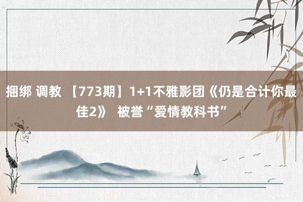 捆绑 调教 【773期】1+1不雅影团《仍是合计你最佳2》  被誉“爱情教科书”