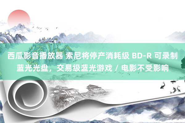 西瓜影音播放器 索尼将停产消耗级 BD-R 可录制蓝光光盘，交易级蓝光游戏 / 电影不受影响