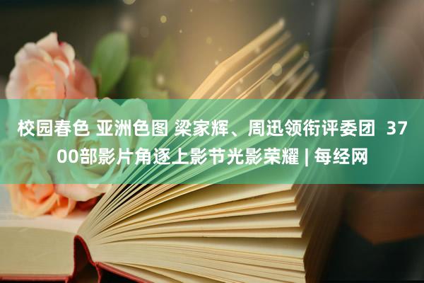 校园春色 亚洲色图 梁家辉、周迅领衔评委团  3700部影片角逐上影节光影荣耀 | 每经网