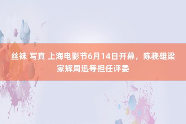 丝袜 写真 上海电影节6月14日开幕，陈骁雄梁家辉周迅等担任评委