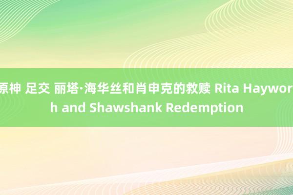 原神 足交 丽塔·海华丝和肖申克的救赎 Rita Hayworth and Shawshank Redemption