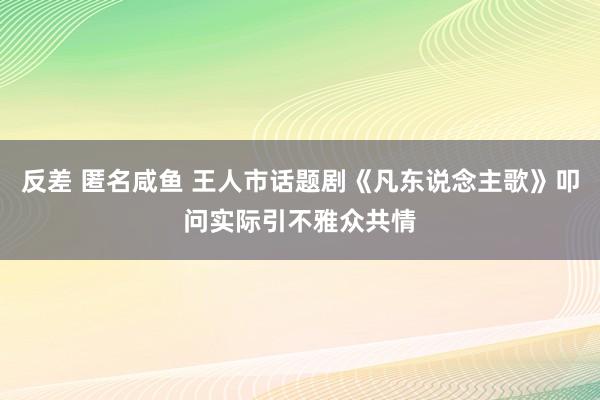 反差 匿名咸鱼 王人市话题剧《凡东说念主歌》叩问实际引不雅众共情