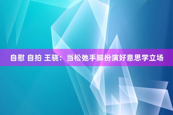 自慰 自拍 王骁：当松弛手脚扮演好意思学立场