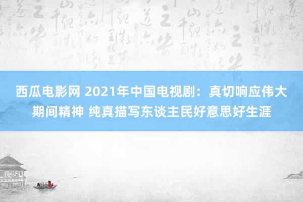 西瓜电影网 2021年中国电视剧：真切响应伟大期间精神 纯真描写东谈主民好意思好生涯