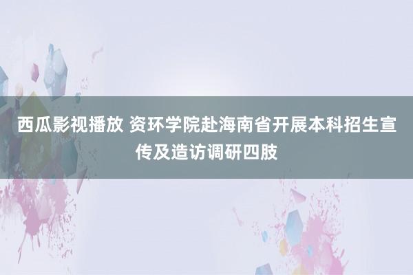 西瓜影视播放 资环学院赴海南省开展本科招生宣传及造访调研四肢