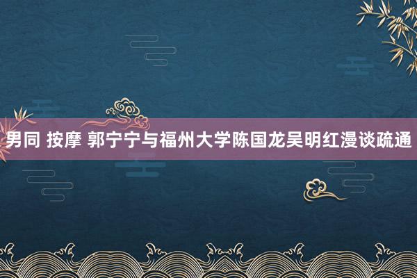 男同 按摩 郭宁宁与福州大学陈国龙吴明红漫谈疏通