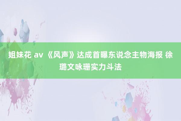 姐妹花 av 《风声》达成首曝东说念主物海报 徐璐文咏珊实力斗法