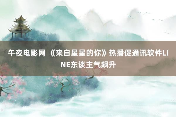 午夜电影网 《来自星星的你》热播促通讯软件LINE东谈主气飙升