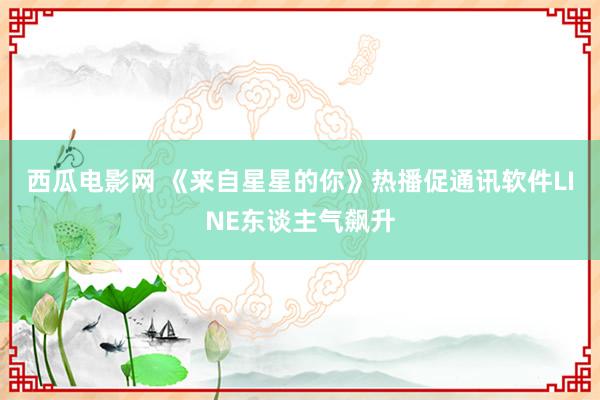 西瓜电影网 《来自星星的你》热播促通讯软件LINE东谈主气飙升