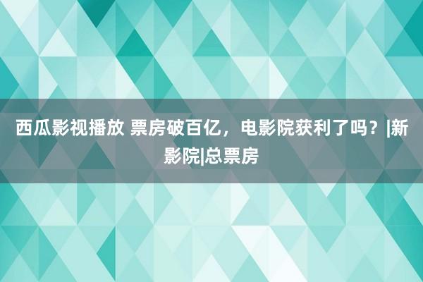 西瓜影视播放 票房破百亿，电影院获利了吗？|新影院|总票房