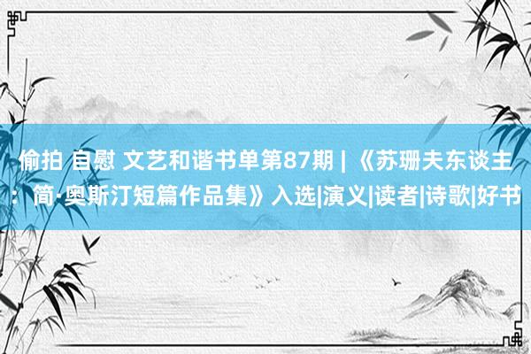 偷拍 自慰 文艺和谐书单第87期 | 《苏珊夫东谈主：简·奥斯汀短篇作品集》入选|演义|读者|诗歌|好书