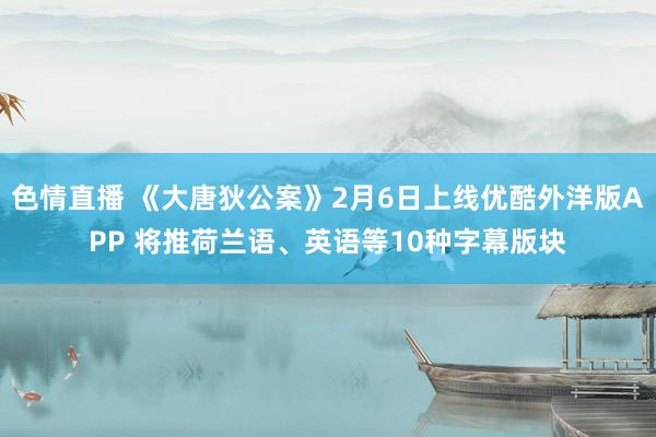 色情直播 《大唐狄公案》2月6日上线优酷外洋版APP 将推荷兰语、英语等10种字幕版块