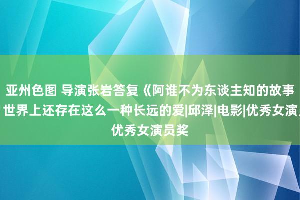 亚州色图 导演张岩答复《阿谁不为东谈主知的故事》：世界上还存在这么一种长远的爱|邱泽|电影|优秀女演员奖