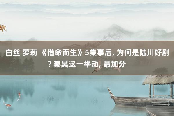 白丝 萝莉 《借命而生》5集事后, 为何是陆川好剧? 秦昊这一举动, 最加分