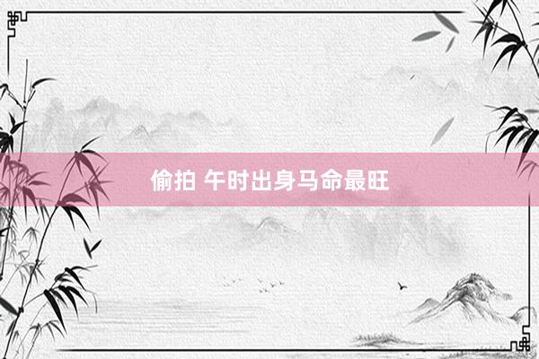 偷拍 午时出身马命最旺