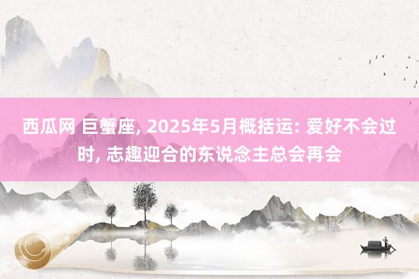 西瓜网 巨蟹座, 2025年5月概括运: 爱好不会过时, 志趣迎合的东说念主总会再会
