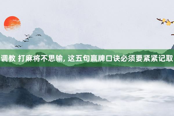 调教 打麻将不思输, 这五句赢牌口诀必须要紧紧记取