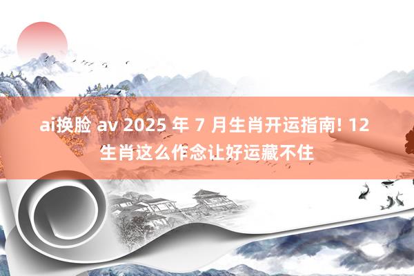 ai换脸 av 2025 年 7 月生肖开运指南! 12 生肖这么作念让好运藏不住
