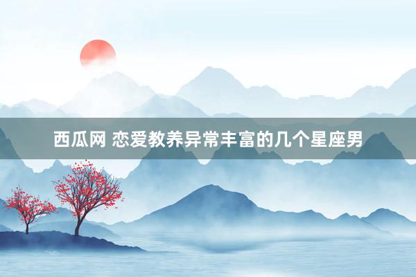 西瓜网 恋爱教养异常丰富的几个星座男